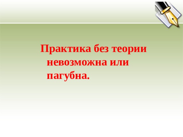 Практика без теории невозможна или пагубна.   