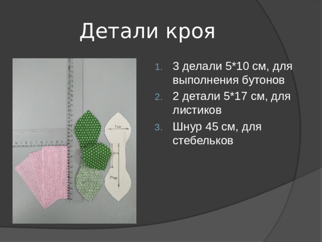 Детали кроя 3 делали 5*10 см, для выполнения бутонов 2 детали 5*17 см, для листиков Шнур 45 см, для стебельков 