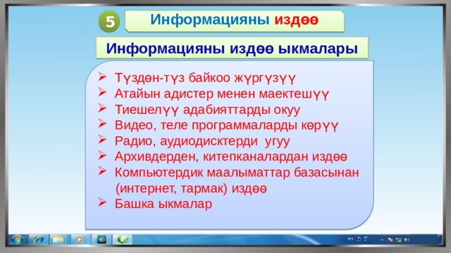 5 Информацияны издөө Информацияны издөө ыкмалары  Түздөн-түз байкоо жүргүзүү  Атайын адистер менен маектешүү  Тиешелүү адабияттарды окуу  Видео, теле программаларды көрүү  Радио, аудиодисктерди угуу  Архивдерден, китепканалардан издөө  Компьютердик маалыматтар базасынан  (интернет, тармак) издөө  Башка ыкмалар 