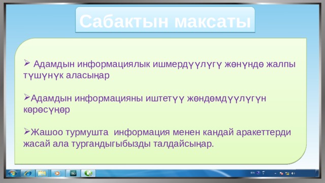 Сабактын максаты  Адамдын информациялык ишмердүүлүгү жөнүндө жалпы түшүнүк аласыңар Адамдын информацияны иштетүү жөндөмдүүлүгүн көрөсүңөр Жашоо турмушта информация менен кандай аракеттерди жасай ала тургандыгыбызды талдайсыңар. 