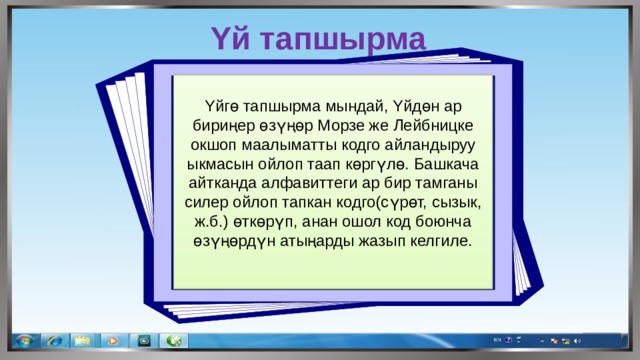 Υй тапшырма Υйгө тапшырма мындай, Υйдөн ар бириңер өзүңөр Морзе же Лейбницке окшоп маалыматты кодго айландыруу ыкмасын ойлоп таап көргүлө. Башкача айтканда алфавиттеги ар бир тамганы силер ойлоп тапкан кодго(сүрөт, сызык, ж.б.) өткөрүп, анан ошол код боюнча өзүңөрдүн атыңарды жазып келгиле. 