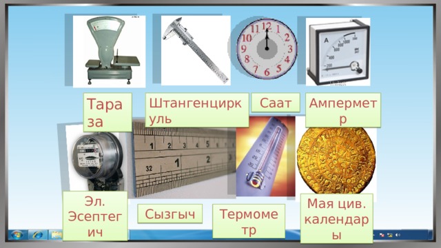 Тараза Амперметр Саат Штангенциркуль Эл. Эсептегич Мая цив. календары Термометр Сызгыч 