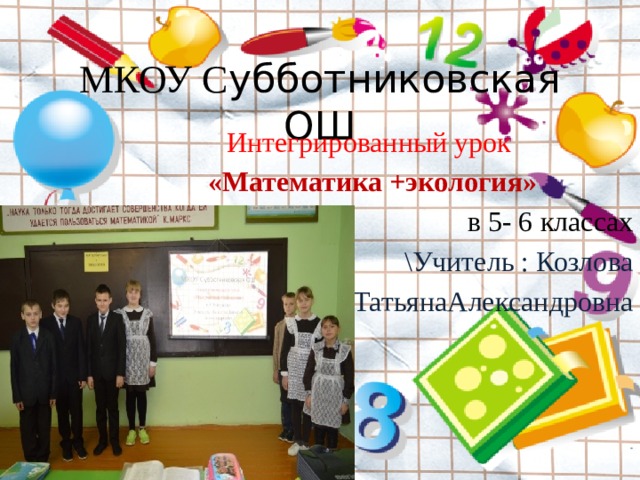 МКОУ С убботниковская ОШ Интегрированный урок «Математика +экология» в 5- 6 классах \Учитель : Козлова  ТатьянаАлександровна 