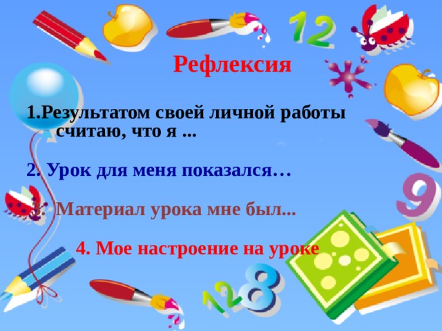  Рефлексия  1.Результатом своей личной работы считаю, что я ... 2. Урок для меня показался…  3. Материал урока мне был...  4. Мое настроение на уроке 