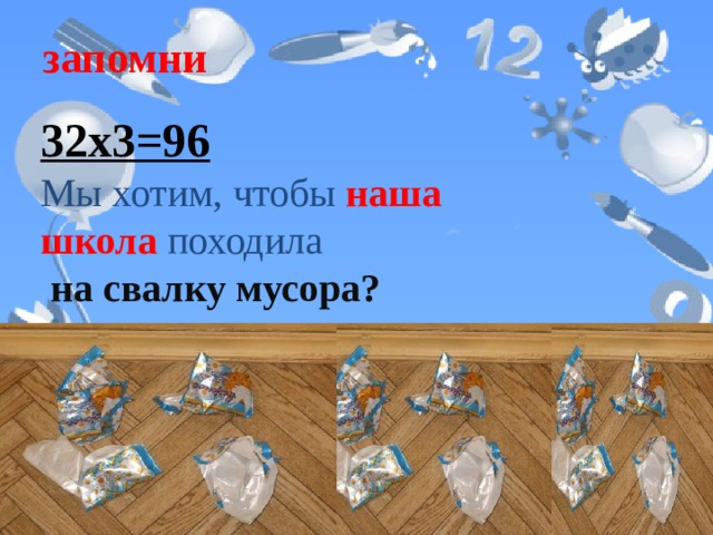 запомни 32х3=96  Мы хотим, чтобы наша школа походила   на свалку мусора?  