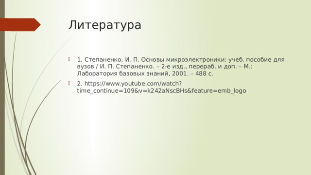 Литература 1. Степаненко, И. П. Основы микроэлектроники: учеб. пособие для вузов / И. П. Степаненко. – 2-е изд., перераб. и доп. – М.: Лаборатория базовых знаний, 2001. – 488 с. 2. https://www.youtube.com/watch?time_continue=109&v=k242aNscBHs&feature=emb_logo 