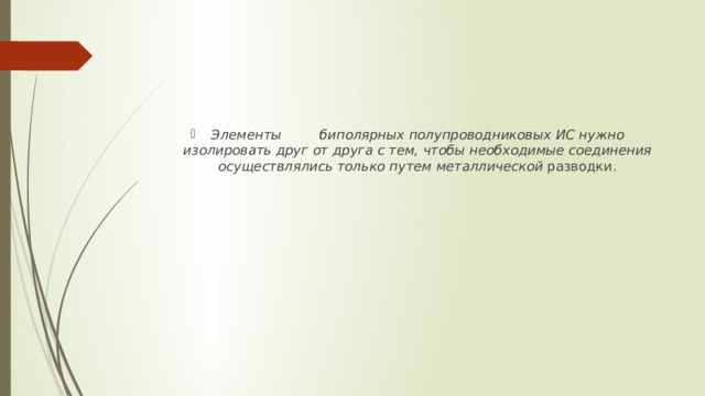 Элементы  биполярных  полупроводниковых  ИС  нужно  изолировать  друг  от  друга  с  тем,  чтобы  необходимые  соединения  осуществлялись  только  путем  металлической разводки. 