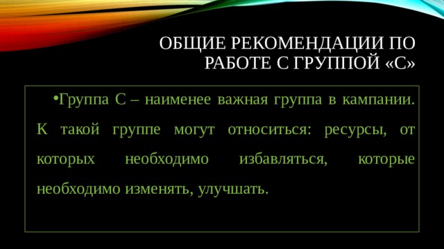 Общие рекомендации по работе с группой «С» Группа С – наименее важная группа в кампании. К такой группе могут относиться: ресурсы, от которых необходимо избавляться, которые необходимо изменять, улучшать. 