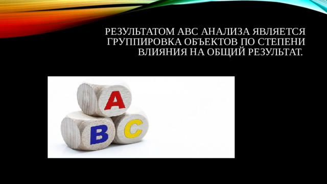 Результатом АВС анализа является группировка объектов по степени влияния на общий результат. 