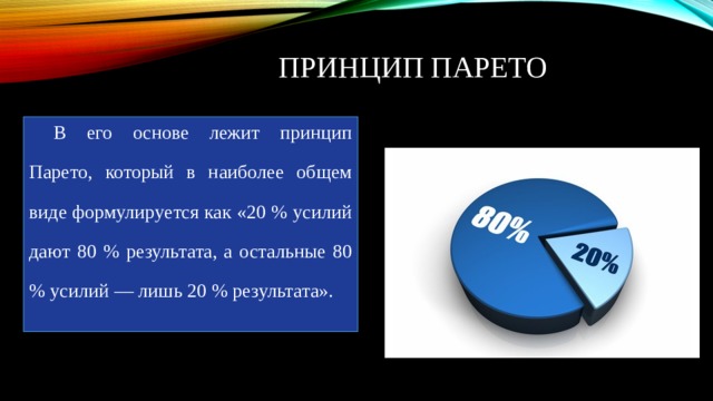 Принцип Парето В его основе лежит принцип Парето, который в наиболее общем виде формулируется как «20 % усилий дают 80 % результата, а остальные 80 % усилий — лишь 20 % результата». 