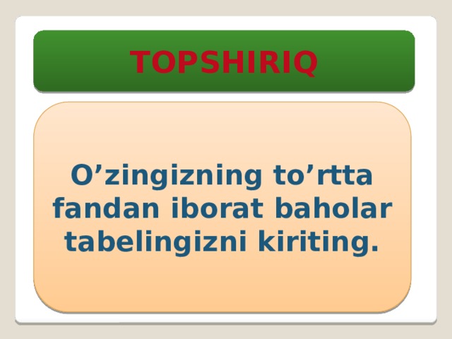 TOPSHIRIQ O’zingizning to’rtta fandan iborat baholar tabelingizni kiriting. 
