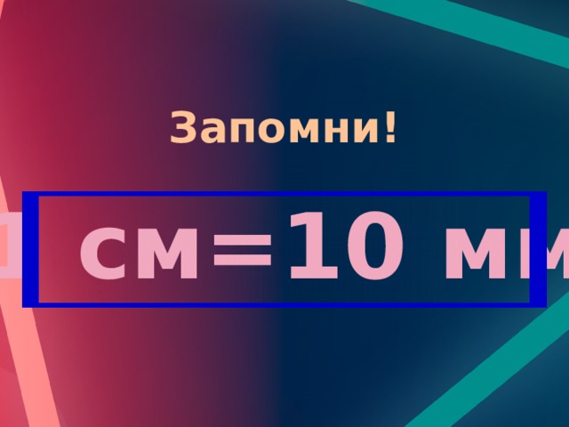 Запомни! 1 см=10 мм 