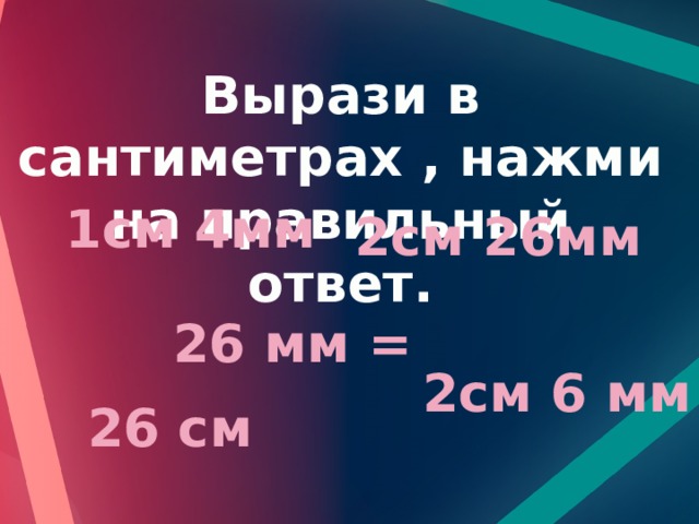 Вырази в сантиметрах , нажми на правильный ответ. 1см 4мм 2см 26мм 26 мм = 2см 6 мм 26 см 