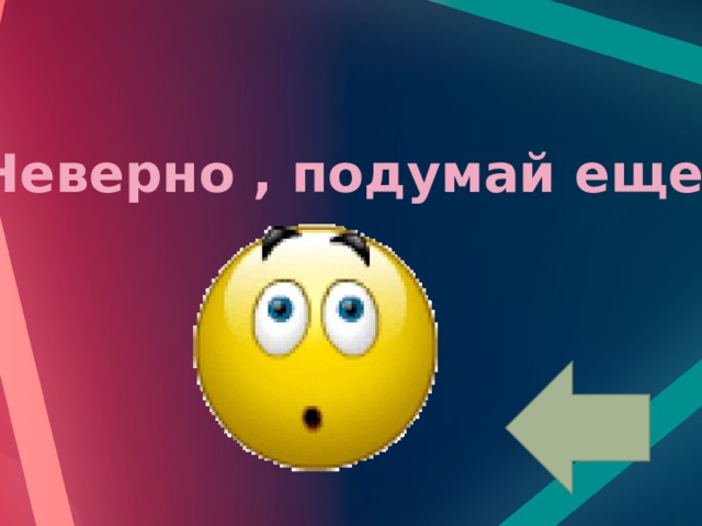 Неверно , подумай еще! 