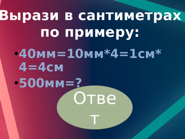 Вырази в сантиметрах по примеру: 40мм=10мм*4=1см*4=4см 500мм=? Ответ 