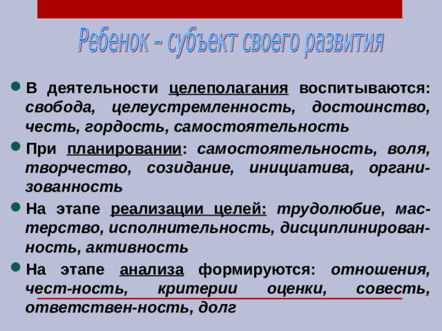 В деятельности целеполагания воспитываются: свобода, целеустремленность, достоинство, честь, гордость, самостоятельность При планировании : самостоятельность, воля, творчество, созидание, инициатива, органи-зованность На  этапе  реализации целей:  трудолюбие, мас-терство, исполнительность, дисциплинирован-ность, активность На этапе анализа формируются: отношения, чест-ность, критерии оценки, совесть, ответствен-ность, долг 