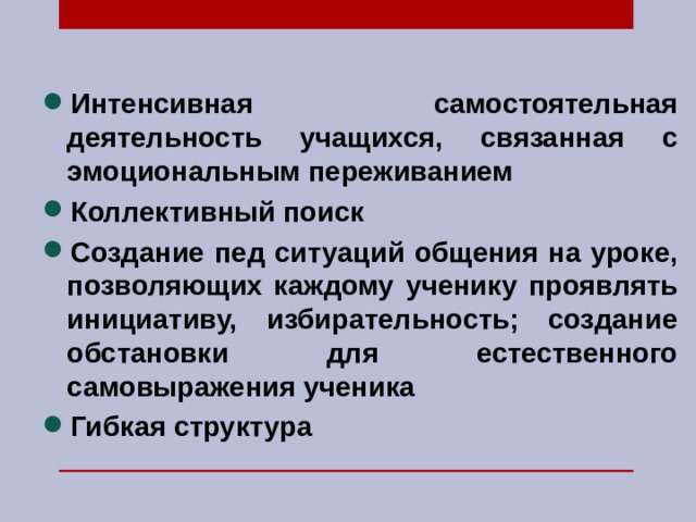 Интенсивная самостоятельная деятельность учащихся, связанная с эмоциональным переживанием Коллективный поиск Создание пед ситуаций общения на уроке, позволяющих каждому ученику проявлять инициативу, избирательность; создание обстановки для естественного самовыражения ученика Гибкая структура 