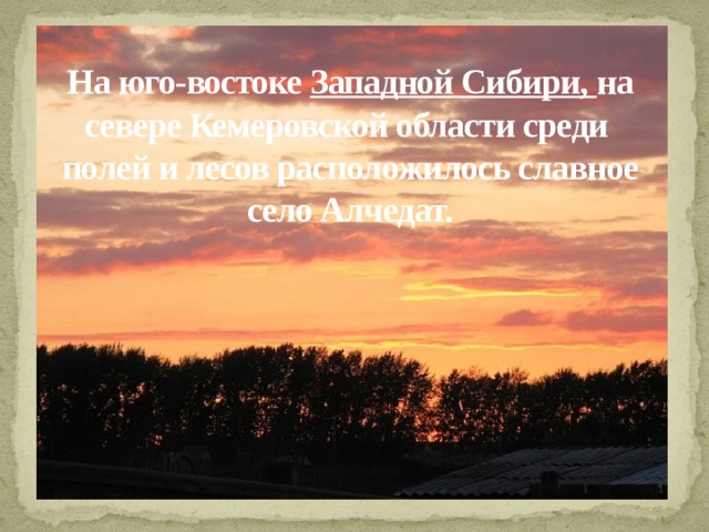 На юго-востоке  Западной Сибири, на севере Кемеровской области среди полей и лесов расположилось славное село Алчедат.