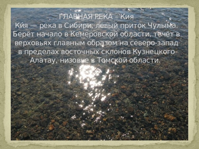 ГЛАВНАЯ РЕКА – Кия  Ки́я — река в Сибири, левый приток Чулыма. Берёт начало в Кемеровской области, течёт в верховьях главным образом на северо-запад в пределах восточных склонов Кузнецкого Алатау, низовье в Томской области.