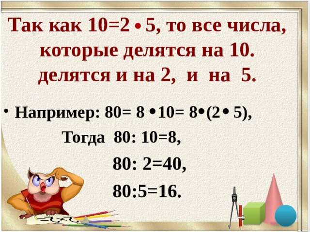 Так как 10=2 5, то все числа, которые делятся на 10. делятся и на 2, и на 5. Например: 80= 8 10= 8 (2 5),  Тогда 80: 10=8,  Тогда 80: 10=8,  80: 2=40, 80:5=16. 