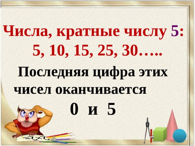 Числа, кратные числу 5 : 5, 10, 15, 25, 30….. Последняя цифра этих чисел оканчивается 0 и 5 