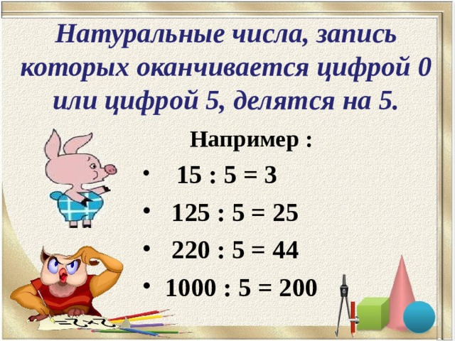 Натуральные числа, запись которых оканчивается цифрой 0 или цифрой 5, делятся на 5.  Например :  15 : 5 = 3  125 : 5 = 25  220 : 5 = 44  1000 : 5 = 200 