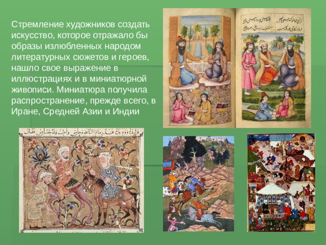 Стремление художников создать искусство, которое отражало бы образы излюбленных народом литературных сюжетов и героев, нашло свое выражение в иллюстрациях и в миниатюрной живописи. Миниатюра получила распространение, прежде всего, в Иране, Средней Азии и Индии 