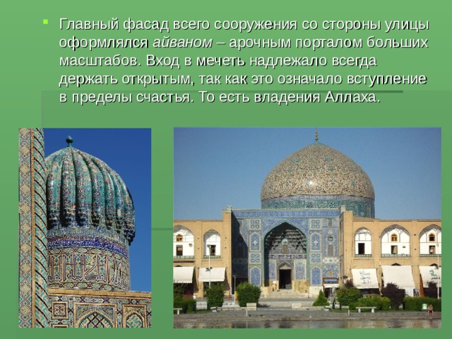 Главный фасад всего сооружения со стороны улицы оформлялся айваном – арочным порталом больших масштабов. Вход в мечеть надлежало всегда держать открытым, так как это означало вступление в пределы счастья. То есть владения Аллаха. 