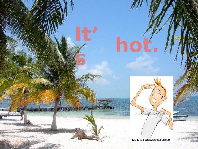 It’s hot. 