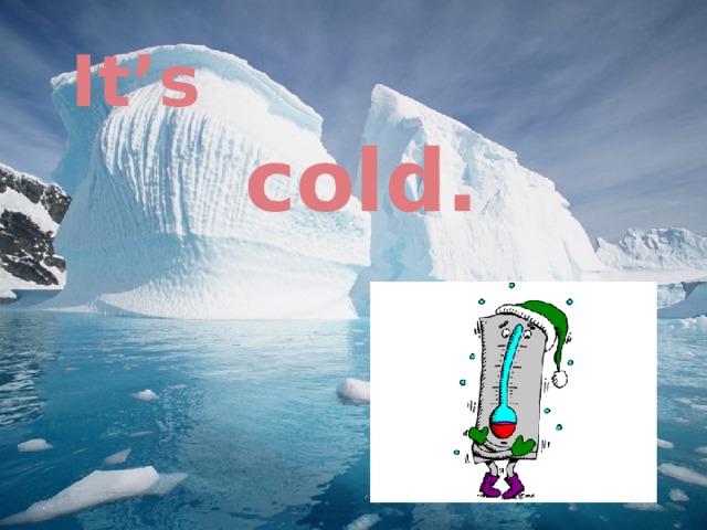 It’s cold. 