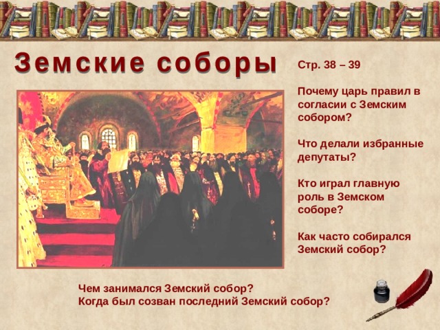 Стр. 38 – 39 Почему царь правил в согласии с Земским собором? Что делали избранные депутаты? Кто играл главную роль в Земском соборе? Как часто собирался Земский собор? Чем занимался Земский собор? Когда был созван последний Земский собор? 