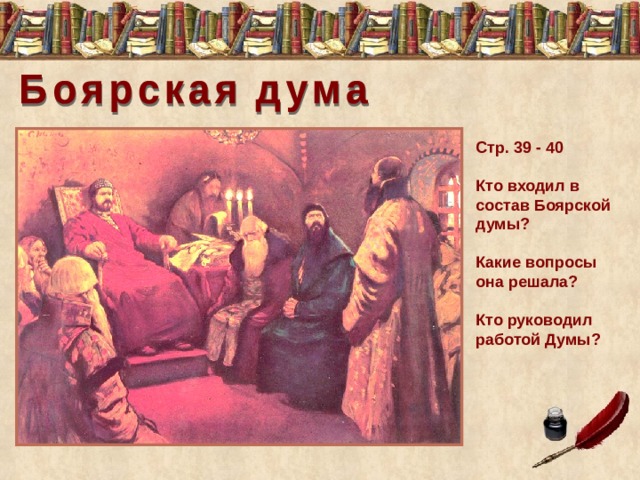 Стр. 39 - 40 Кто входил в состав Боярской думы? Какие вопросы она решала? Кто руководил работой Думы? 