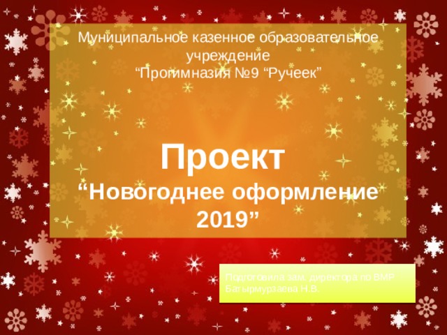      Муниципальное казенное образовательное учреждение  “Прогимназия №9 “Ручеек”    Проект   “Новогоднее оформление 2019” Подготовила зам. директора по ВМР Батырмурзаева Н.В. 