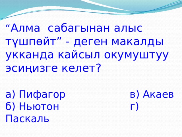 “ Алма сабагынан алыс түшпөйт” - деген макалды укканда кайсыл окумуштуу эсиңизге келет? а) Пифагор в) Акаев б) Ньютон г) Паскаль  