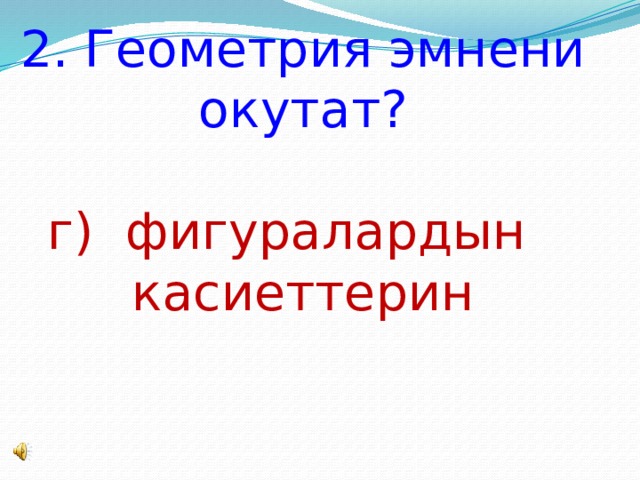 2 . Геометрия эмнени окутат?     г) фигуралардын касиеттерин    