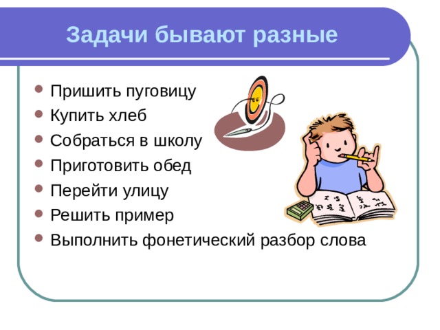 Задачи бывают разные Пришить пуговицу Купить хлеб Собраться в школу Приготовить обед Перейти улицу Решить пример Выполнить фонетический разбор слова 