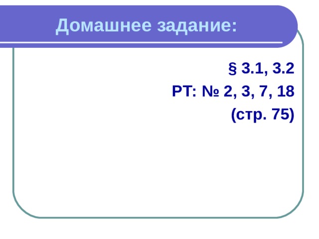 Домашнее задание: § 3.1, 3.2 РТ: № 2, 3, 7, 18 (стр. 75) 