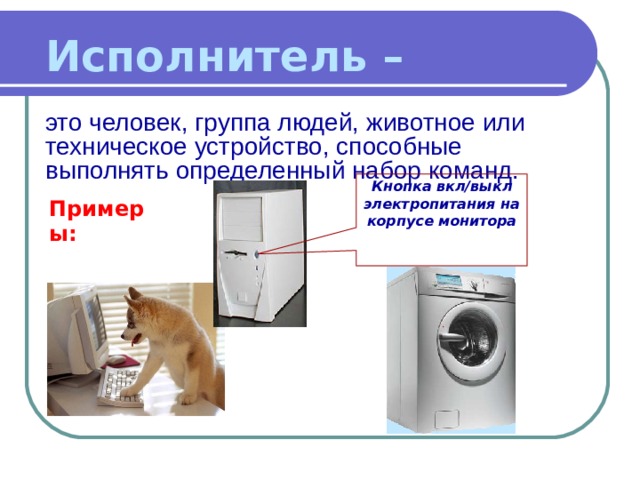 Исполнитель – это человек, группа людей, животное или техническое устройство, способные выполнять определенный набор команд. Кнопка вкл/выкл электропитания на корпусе монитора Примеры: 