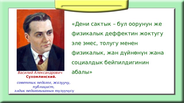 «Дени сактык – бул оорунун же физикалык деффектин жоктугу эле эмес, толугу менен физикалык, жан дүйнөнүн жана социалдык бейпилдигинин абалы»   Василий Александрович  Сухомлинский. советтик педагог, жазуучу, публицист,  элдик педагогиканын түзүүчүсү 