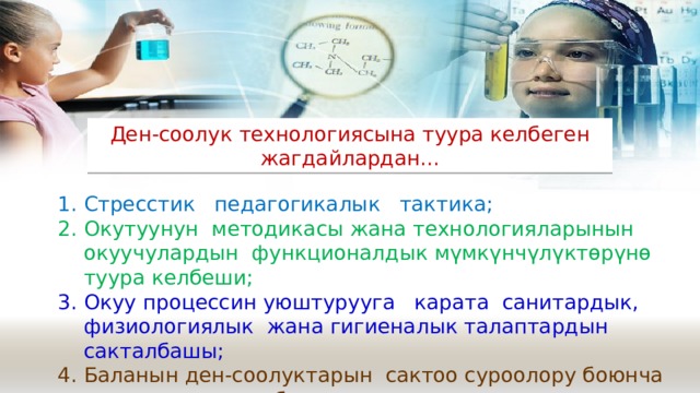 Ден-соолук технологиясына туура келбеген жагдайлардан... Стресстик педагогикалык тактика; Окутуунун методикасы жана технологияларынын окуучулардын функционалдык мүмкүнчүлүктөрүнө туура келбеши; Окуу процессин уюштурууга карата санитардык, физиологиялык жана гигиеналык талаптардын сакталбашы; Баланын ден-соолуктарын сактоо суроолору боюнча ата-энелердин сабаттуулугунун жетишсиздиги 