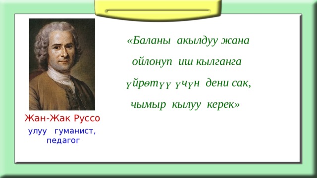  «Баланы акылдуу жана ойлонуп иш кылганга үйрөтүү үчүн дени сак, чымыр кылуу керек» Жан-Жак Руссо улуу гуманист,  педагог 