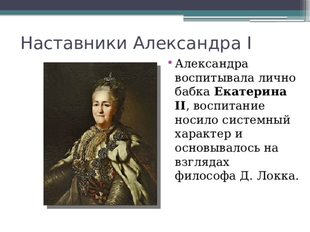 Наставники Александра I Александра воспитывала лично бабка  Екатерина II , воспитание носило системный характер и основывалось на взглядах философа Д. Локка. 