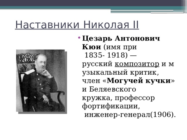 Наставники Николая II Цезарь Антонович Кюи  (имя при  1835- 1918) — русский  композитор  и музыкальный критик, член « Могучей кучки » и Беляевского кружка, профессор фортификации,  инженер-генерал(1906). 