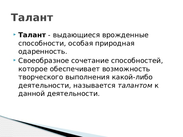 Талант Талант  - выдающиеся врожденные способности, особая природная одаренность. Своеобразное сочетание способностей, которое обеспечивает возможность творческого выполнения какой-либо деятельности, называется  талантом  к данной деятельности.  