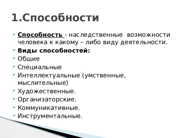 1.Способности Способность  - наследственные  возможности человека к какому – либо виду деятельности. Виды способностей: Общие Специальные Интеллектуальные (умственные, мыслительные) Художественные. Организаторские. Коммуникативные. Инструментальные. 