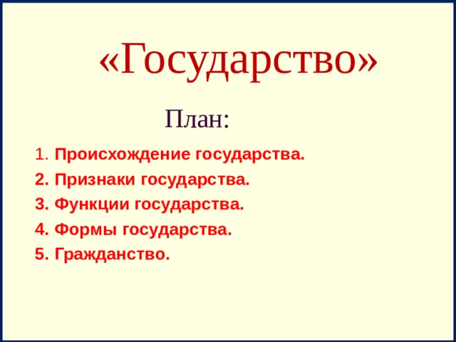 «Государство» План:   1. Происхождение государства. 2. Признаки государства. 3. Функции государства. 4. Формы государства. 5. Гражданство.  