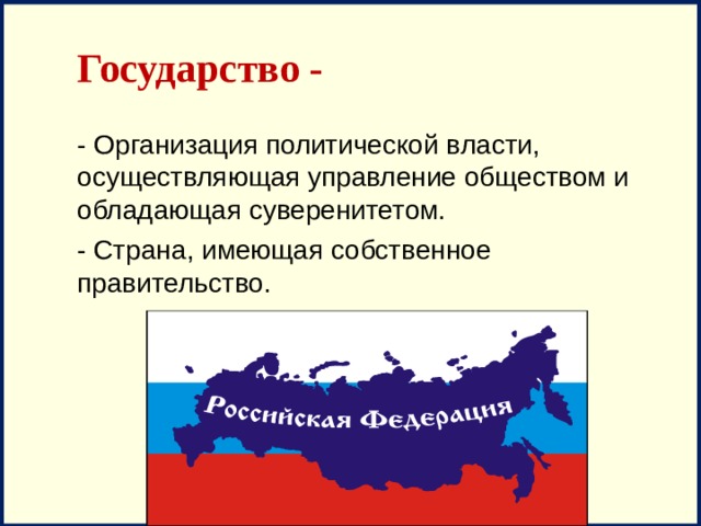 Государство - - Организация политической власти, осуществляющая управление обществом и обладающая суверенитетом. - Страна, имеющая собственное правительство. 