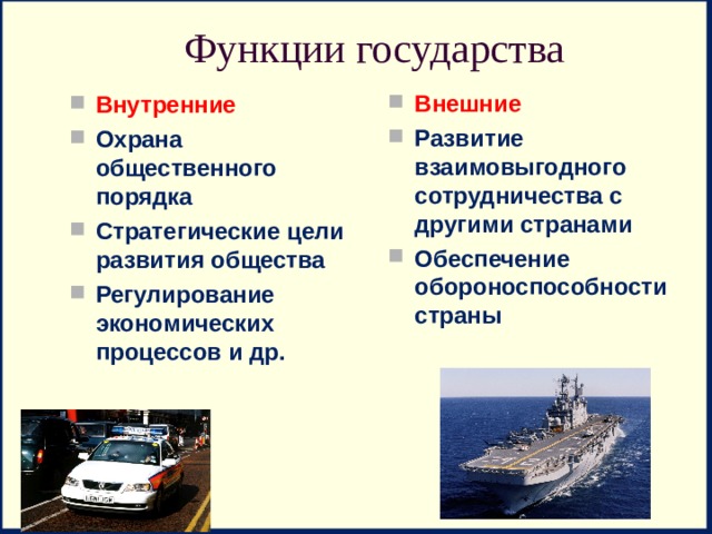 Функции государства Внешние Развитие взаимовыгодного сотрудничества с другими странами Обеспечение обороноспособности страны Внутренние Охрана общественного порядка Стратегические цели развития общества Регулирование экономических процессов и др. 