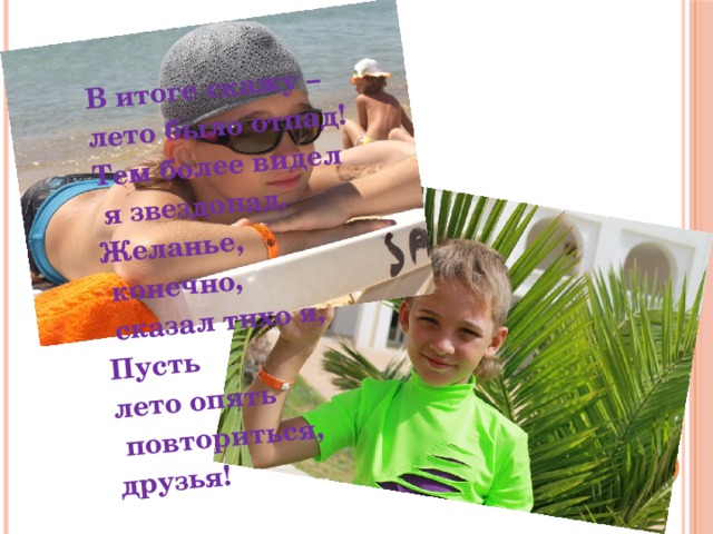 В итоге скажу – лето было отпад! Тем более видел  я звездопад. Желанье,  конечно,  сказал тихо я, Пусть лето опять  повториться, друзья! 