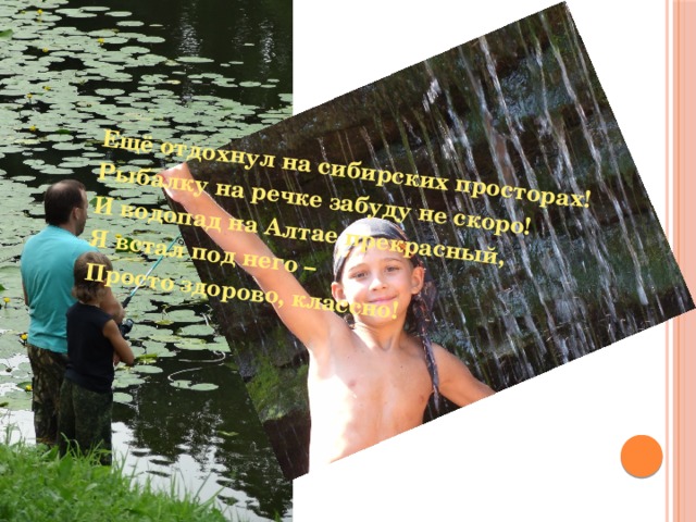   Ещё отдохнул на сибирских просторах! Рыбалку на речке забуду не скоро! И водопад на Алтае прекрасный, Я встал под него – Просто здорово, классно! 
